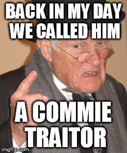 Back In My Day Meme | BACK IN MY DAY WE CALLED HIM A COMMIE TRAITOR | image tagged in memes,back in my day | made w/ Imgflip meme maker