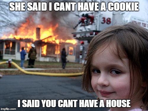 Disaster Girl Meme | SHE SAID I CANT HAVE A COOKIE; I SAID YOU CANT HAVE A HOUSE | image tagged in memes,disaster girl | made w/ Imgflip meme maker