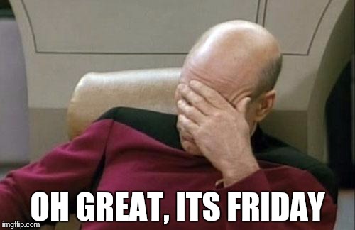 Captain Picard Facepalm | OH GREAT, ITS FRIDAY | image tagged in memes,captain picard facepalm | made w/ Imgflip meme maker
