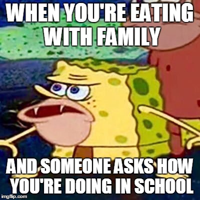 WHEN YOU'RE EATING WITH FAMILY; AND SOMEONE ASKS HOW YOU'RE DOING IN SCHOOL | image tagged in spongebob | made w/ Imgflip meme maker