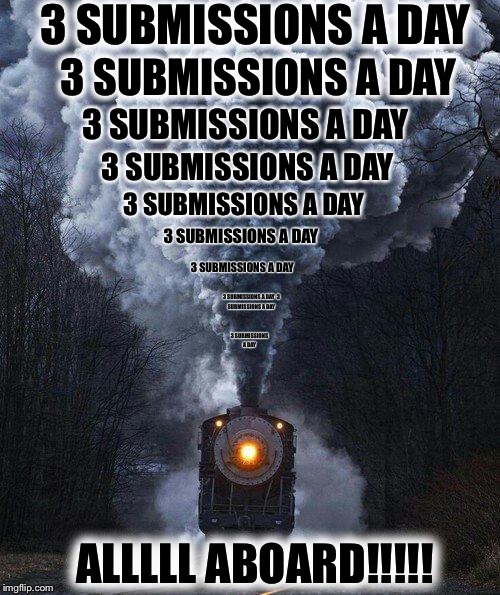 train | 3 SUBMISSIONS A DAY; 3 SUBMISSIONS A DAY; 3 SUBMISSIONS A DAY; 3 SUBMISSIONS A DAY; 3 SUBMISSIONS A DAY; 3 SUBMISSIONS A DAY; 3 SUBMISSIONS A DAY; 3 SUBMISSIONS A DAY

3 SUBMISSIONS A DAY; 3 SUBMISSIONS A DAY; ALLLLL ABOARD!!!!! | image tagged in train | made w/ Imgflip meme maker