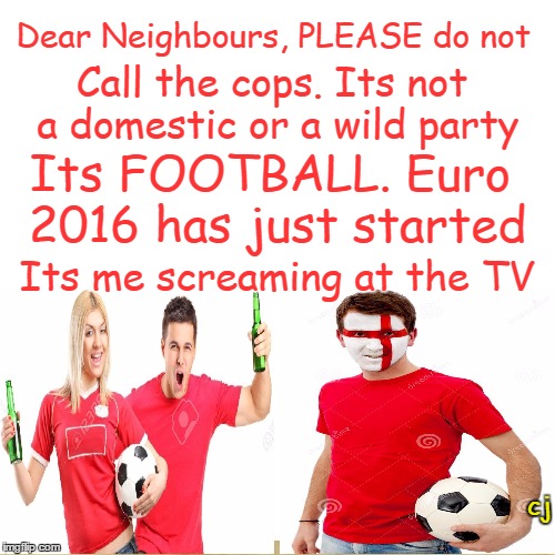 euro 2016 | Dear Neighbours, PLEASE do not; Call the cops. Its not a domestic or a wild party; Its FOOTBALL. Euro 2016 has just started; Its me screaming at the TV; cj | image tagged in europe,football,soccer,england | made w/ Imgflip meme maker