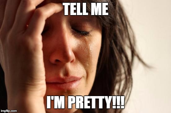 TELL ME I'M PRETTY!!! | image tagged in memes,first world problems | made w/ Imgflip meme maker