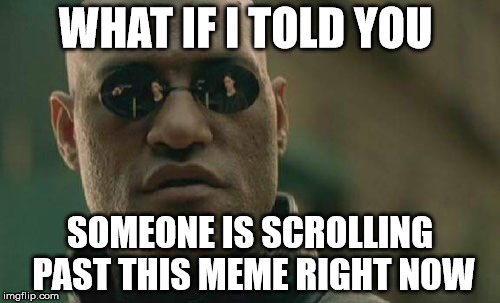 Matrix Morpheus | WHAT IF I TOLD YOU; SOMEONE IS SCROLLING PAST THIS MEME RIGHT NOW | image tagged in memes,matrix morpheus | made w/ Imgflip meme maker