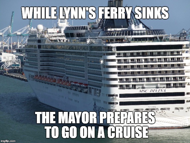 WHAT A SENSE OF TIMING | WHILE LYNN'S FERRY SINKS; THE MAYOR PREPARES TO GO ON A CRUISE | image tagged in y not cruise,mayor,ferry,taxes | made w/ Imgflip meme maker