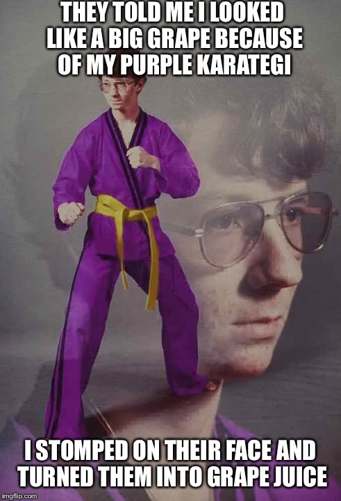 Happy friday | THEY TOLD ME I LOOKED LIKE A BIG GRAPE BECAUSE OF MY PURPLE KARATEGI; I STOMPED ON THEIR FACE AND TURNED THEM INTO GRAPE JUICE | image tagged in karate kyle alt | made w/ Imgflip meme maker