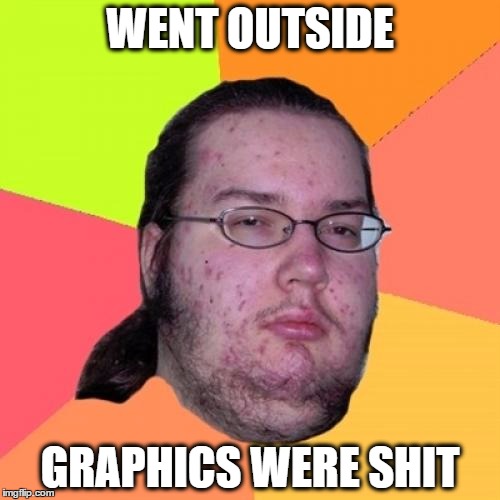 Butthurt Dweller Meme | WENT OUTSIDE; GRAPHICS WERE SHIT | image tagged in memes,butthurt dweller | made w/ Imgflip meme maker