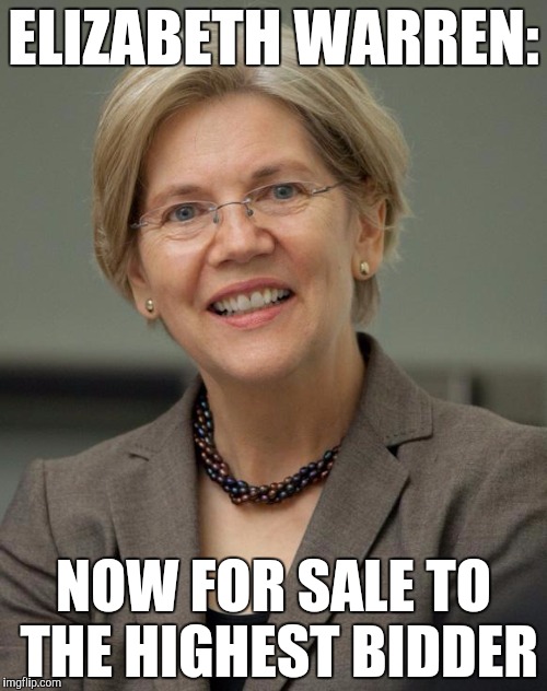 Elizabeth Warren |  ELIZABETH WARREN:; NOW FOR SALE TO THE HIGHEST BIDDER | image tagged in elizabeth warren | made w/ Imgflip meme maker