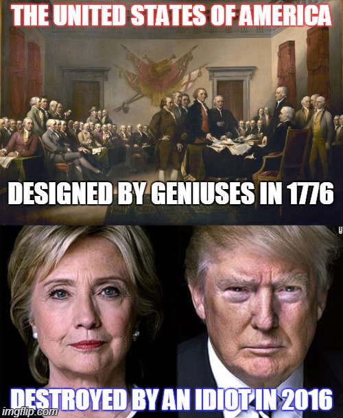 R.I.P. AMERICA... R.I.P. | THE UNITED STATES OF AMERICA; DESIGNED BY GENIUSES IN 1776; DESTROYED BY AN IDIOT IN 2016 | image tagged in funny,memes,donald trump,hilary clinton,presidential race,clinton vs trump civil war | made w/ Imgflip meme maker