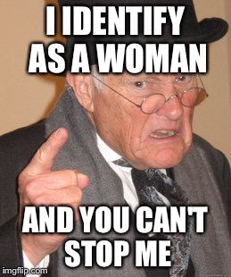 Back In My Day Meme | I IDENTIFY AS A WOMAN; AND YOU CAN'T STOP ME | image tagged in memes,back in my day | made w/ Imgflip meme maker