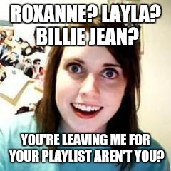 Crazy Girlfriend | ROXANNE? LAYLA? BILLIE JEAN? YOU'RE LEAVING ME FOR YOUR PLAYLIST AREN'T YOU? | image tagged in crazy girlfriend | made w/ Imgflip meme maker