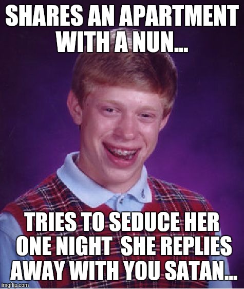 Bad Luck Brian | SHARES AN APARTMENT WITH A NUN... TRIES TO SEDUCE HER ONE NIGHT  SHE REPLIES AWAY WITH YOU SATAN... | image tagged in memes,bad luck brian | made w/ Imgflip meme maker