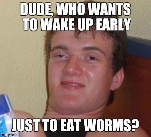10 Guy Meme | DUDE, WHO WANTS TO WAKE UP EARLY; JUST TO EAT WORMS? | image tagged in memes,10 guy | made w/ Imgflip meme maker