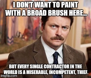 Ron Swanson | I DON'T WANT TO PAINT WITH A BROAD BRUSH HERE... BUT EVERY SINGLE CONTRACTOR IN THE WORLD IS A MISERABLE, INCOMPETENT, THIEF. | image tagged in memes,ron swanson,AdviceAnimals | made w/ Imgflip meme maker