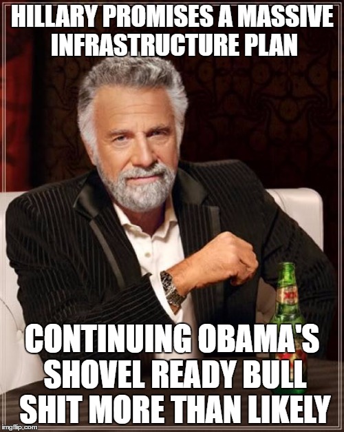 The Most Interesting Man In The World | HILLARY PROMISES A MASSIVE INFRASTRUCTURE PLAN; CONTINUING OBAMA'S SHOVEL READY BULL SHIT MORE THAN LIKELY | image tagged in memes,the most interesting man in the world | made w/ Imgflip meme maker