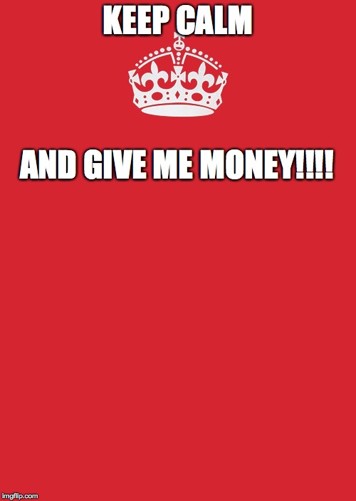 Keep Calm And Carry On Red Meme | KEEP CALM; AND GIVE ME MONEY!!!! | image tagged in memes,keep calm and carry on red | made w/ Imgflip meme maker