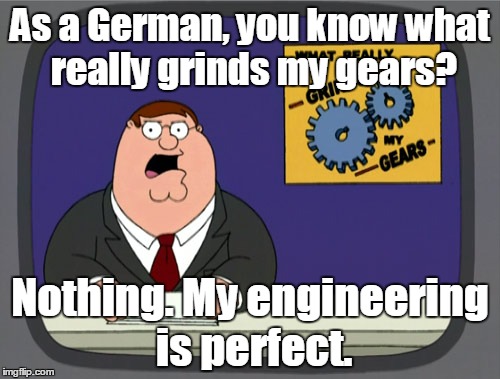 Peter Griffin News Meme | As a German, you know what really grinds my gears? Nothing. My engineering is perfect. | image tagged in memes,peter griffin news | made w/ Imgflip meme maker