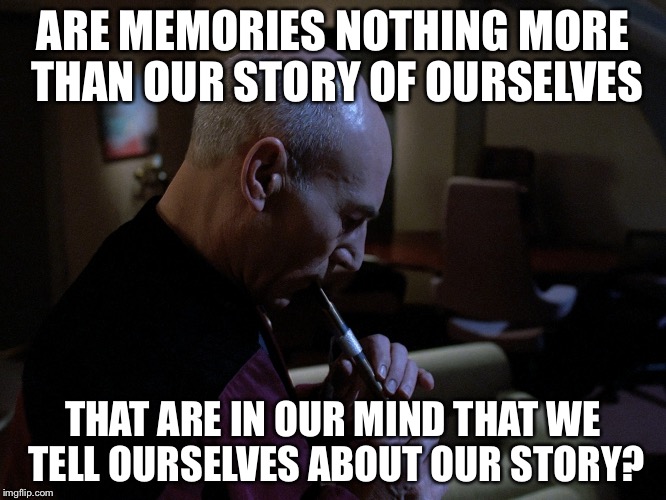 The Inner Light | ARE MEMORIES NOTHING MORE THAN OUR STORY OF OURSELVES THAT ARE IN OUR MIND THAT WE TELL OURSELVES ABOUT OUR STORY? | image tagged in the inner light | made w/ Imgflip meme maker