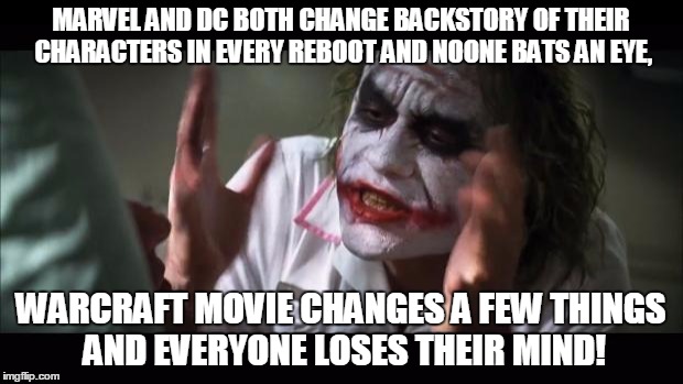 Warcraft movie | MARVEL AND DC BOTH CHANGE BACKSTORY OF THEIR CHARACTERS IN EVERY REBOOT AND NOONE BATS AN EYE, WARCRAFT MOVIE CHANGES A FEW THINGS AND EVERYONE LOSES THEIR MIND! | image tagged in memes,and everybody loses their minds,joker,warcraft | made w/ Imgflip meme maker