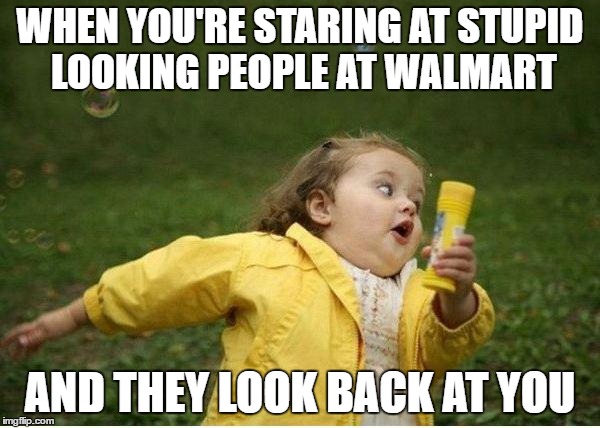 All the Walmartians! |  WHEN YOU'RE STARING AT STUPID LOOKING PEOPLE AT WALMART; AND THEY LOOK BACK AT YOU | image tagged in memes,chubby bubbles girl | made w/ Imgflip meme maker