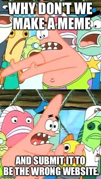 Put It Somewhere Else Patrick | WHY DON'T WE MAKE A MEME; AND SUBMIT IT TO BE THE WRONG WEBSITE. | image tagged in memes,put it somewhere else patrick | made w/ Imgflip meme maker