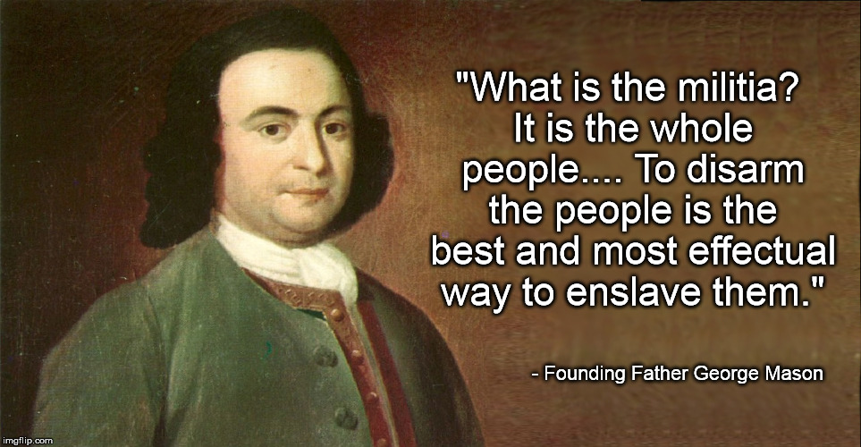 What's that, you say? What part of "militia" don't I understand? | "What is the militia? It is the whole people.... To disarm the people is the best and most effectual way to enslave them."; - Founding Father George Mason | image tagged in george mason,militia,2nd amendment | made w/ Imgflip meme maker