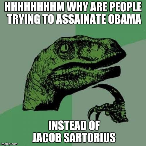 Philosoraptor | HHHHHHHHM
WHY ARE PEOPLE TRYING TO ASSAINATE OBAMA; INSTEAD OF JACOB SARTORIUS | image tagged in memes,philosoraptor | made w/ Imgflip meme maker