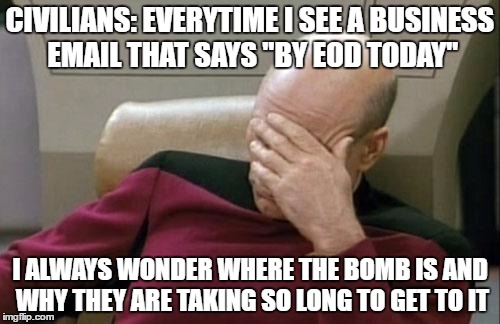 End Of Day...or Explosive Ordinance Disposal? | CIVILIANS: EVERYTIME I SEE A BUSINESS EMAIL THAT SAYS "BY EOD TODAY"; I ALWAYS WONDER WHERE THE BOMB IS AND WHY THEY ARE TAKING SO LONG TO GET TO IT | image tagged in memes,captain picard facepalm,funny,military | made w/ Imgflip meme maker