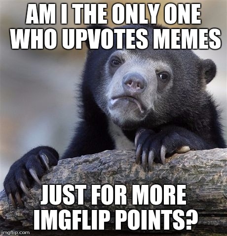 Am I the only one that does this? | AM I THE ONLY ONE WHO UPVOTES MEMES; JUST FOR MORE IMGFLIP POINTS? | image tagged in memes,confession bear | made w/ Imgflip meme maker