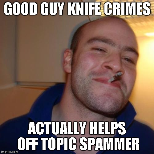 Good Guy Greg Meme | GOOD GUY KNIFE CRIMES; ACTUALLY HELPS OFF TOPIC SPAMMER | image tagged in memes,good guy greg | made w/ Imgflip meme maker