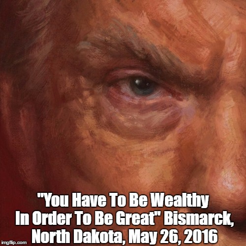 "You Have To Be Wealthy In Order To Be Great" Bismarck, North Dakota, May 26, 2016 | made w/ Imgflip meme maker
