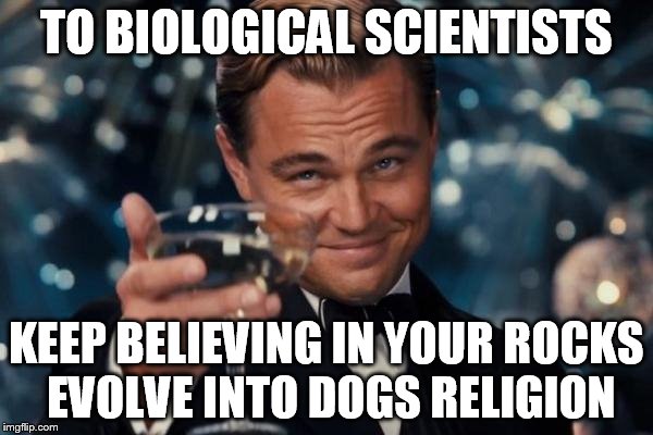 Leonardo Dicaprio Cheers | TO BIOLOGICAL SCIENTISTS; KEEP BELIEVING IN YOUR ROCKS EVOLVE INTO DOGS RELIGION | image tagged in memes,leonardo dicaprio cheers | made w/ Imgflip meme maker