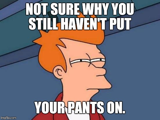 Futurama Fry Meme | NOT SURE WHY YOU STILL HAVEN'T PUT YOUR PANTS ON. | image tagged in memes,futurama fry | made w/ Imgflip meme maker