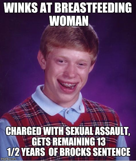 Bad Luck Brian Meme | WINKS AT BREASTFEEDING WOMAN CHARGED WITH SEXUAL ASSAULT, GETS REMAINING 13 1/2 YEARS  OF BROCKS SENTENCE | image tagged in memes,bad luck brian | made w/ Imgflip meme maker