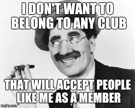 Independent  | I DON'T WANT TO BELONG TO ANY CLUB; THAT WILL ACCEPT PEOPLE LIKE ME AS A MEMBER | image tagged in groucho marx | made w/ Imgflip meme maker