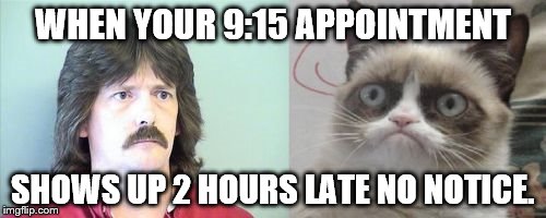 Grumpy Cat's Father Meme | WHEN YOUR 9:15 APPOINTMENT; SHOWS UP 2 HOURS LATE NO NOTICE. | image tagged in memes,grumpy cats father,grumpy cat | made w/ Imgflip meme maker