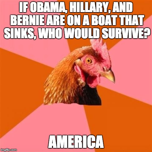 Im sure there is already a meme of this somewhere, but who cares | IF OBAMA, HILLARY, AND BERNIE ARE ON A BOAT THAT SINKS, WHO WOULD SURVIVE? AMERICA | image tagged in anti joke chicken1,2016 election,hillary clinton,bernie sanders,obama,america | made w/ Imgflip meme maker