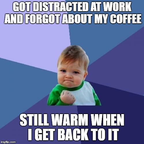 Success Kid Meme | GOT DISTRACTED AT WORK AND FORGOT ABOUT MY COFFEE; STILL WARM WHEN I GET BACK TO IT | image tagged in memes,success kid,AdviceAnimals | made w/ Imgflip meme maker
