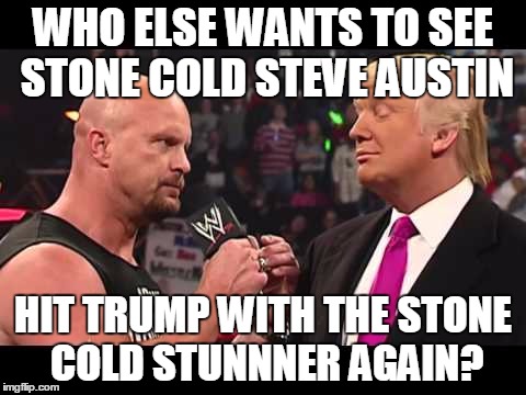Yeah, I said "again" he hit Trump with the Stunner before, look it up |  WHO ELSE WANTS TO SEE STONE COLD STEVE AUSTIN; HIT TRUMP WITH THE STONE COLD STUNNNER AGAIN? | image tagged in stone cold steve austin,donald trump,stone cold stunner | made w/ Imgflip meme maker