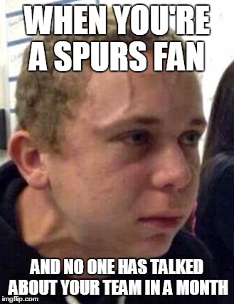 neck vein guy | WHEN YOU'RE A SPURS FAN; AND NO ONE HAS TALKED ABOUT YOUR TEAM IN A MONTH | image tagged in neck vein guy | made w/ Imgflip meme maker