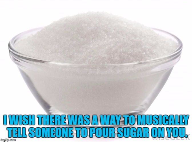 sugar on me | I WISH THERE WAS A WAY TO MUSICALLY TELL SOMEONE TO POUR SUGAR ON YOU. | image tagged in sugar,musical,funny,pour some sugar,retro songs | made w/ Imgflip meme maker