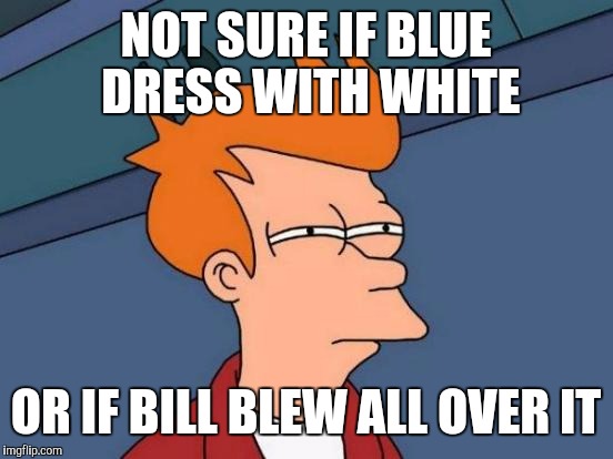 Futurama Fry Meme | NOT SURE IF BLUE DRESS WITH WHITE OR IF BILL BLEW ALL OVER IT | image tagged in memes,futurama fry | made w/ Imgflip meme maker