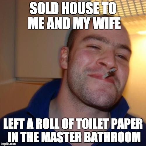 Good Guy Greg Meme | SOLD HOUSE TO ME AND MY WIFE; LEFT A ROLL OF TOILET PAPER IN THE MASTER BATHROOM | image tagged in memes,good guy greg,AdviceAnimals | made w/ Imgflip meme maker