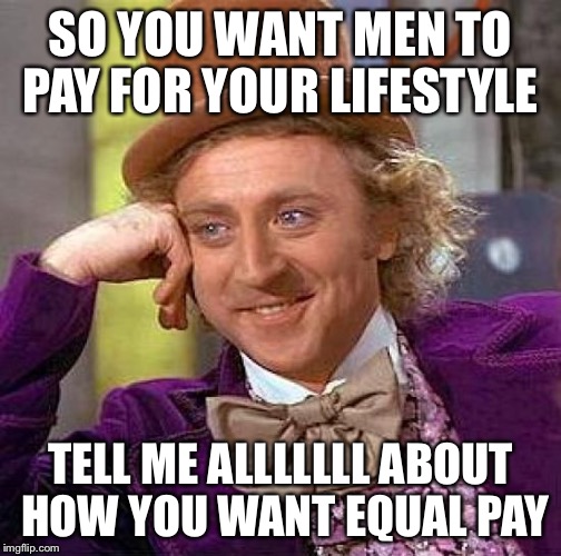 Creepy Condescending Wonka Meme | SO YOU WANT MEN TO PAY FOR YOUR LIFESTYLE; TELL ME ALLLLLLL ABOUT HOW YOU WANT EQUAL PAY | image tagged in memes,creepy condescending wonka,feminism,feminist | made w/ Imgflip meme maker