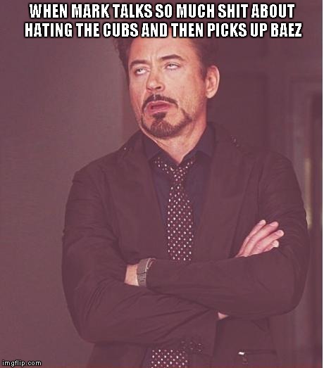 Face You Make Robert Downey Jr Meme | WHEN MARK TALKS SO MUCH SHIT ABOUT HATING THE CUBS AND THEN PICKS UP BAEZ | image tagged in memes,face you make robert downey jr | made w/ Imgflip meme maker