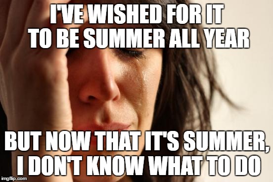 Every. Single. Summer. Ever. | I'VE WISHED FOR IT TO BE SUMMER ALL YEAR; BUT NOW THAT IT'S SUMMER, I DON'T KNOW WHAT TO DO | image tagged in memes,first world problems,summer vacation,bored,no school | made w/ Imgflip meme maker