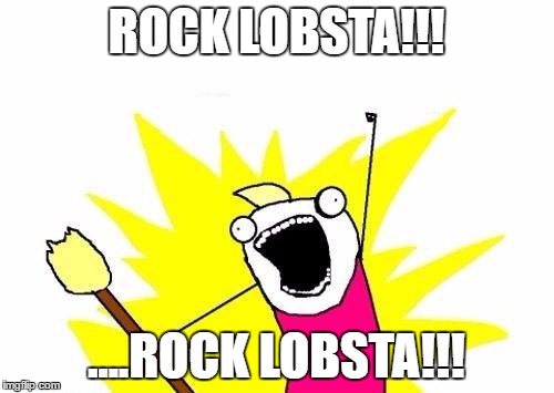 X All The Y Meme | ROCK LOBSTA!!! ....ROCK LOBSTA!!! | image tagged in memes,x all the y | made w/ Imgflip meme maker