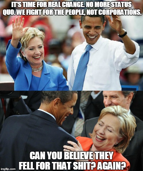 I Can Believe It | IT'S TIME FOR REAL CHANGE. NO MORE STATUS QUO. WE FIGHT FOR THE PEOPLE, NOT CORPORATIONS. CAN YOU BELIEVE THEY FELL FOR THAT SHIT? AGAIN? | image tagged in obama,hillary,election 2016,more lies | made w/ Imgflip meme maker