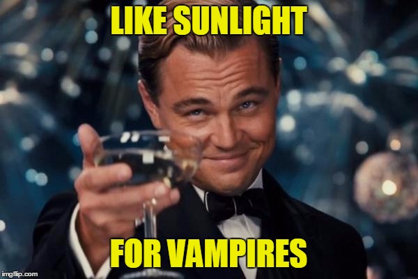 Leonardo Dicaprio Cheers Meme | LIKE SUNLIGHT FOR VAMPIRES | image tagged in memes,leonardo dicaprio cheers | made w/ Imgflip meme maker