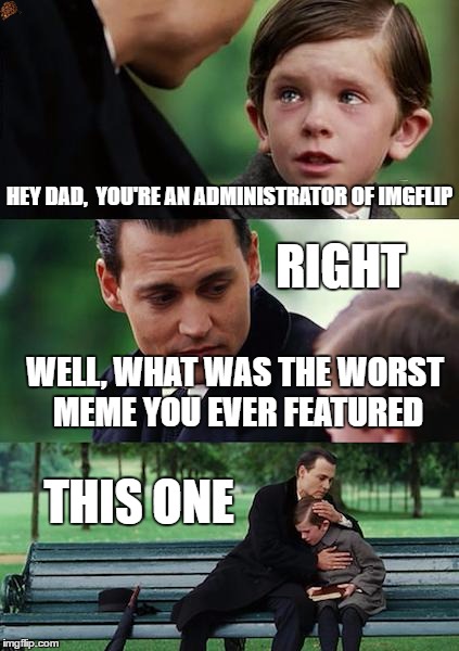 Finding Neverland Meme | HEY DAD,  YOU'RE AN ADMINISTRATOR OF IMGFLIP; RIGHT; WELL, WHAT WAS THE WORST MEME YOU EVER FEATURED; THIS ONE | image tagged in memes,finding neverland,scumbag | made w/ Imgflip meme maker